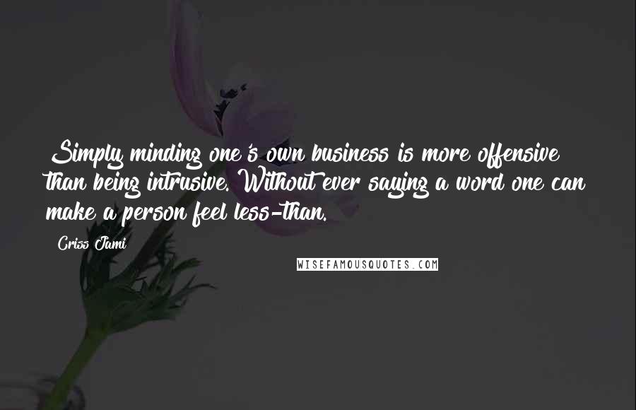 Criss Jami Quotes: Simply minding one's own business is more offensive than being intrusive. Without ever saying a word one can make a person feel less-than.