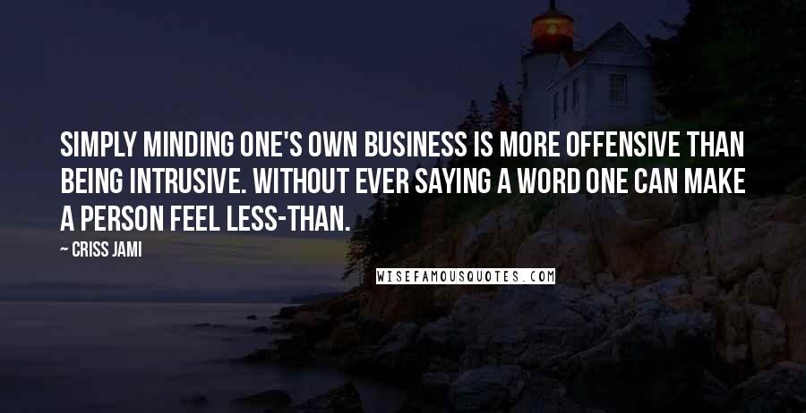 Criss Jami Quotes: Simply minding one's own business is more offensive than being intrusive. Without ever saying a word one can make a person feel less-than.