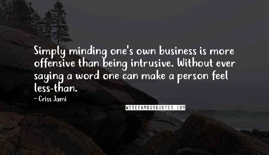 Criss Jami Quotes: Simply minding one's own business is more offensive than being intrusive. Without ever saying a word one can make a person feel less-than.