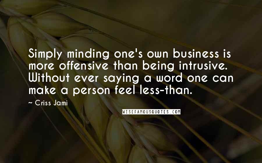 Criss Jami Quotes: Simply minding one's own business is more offensive than being intrusive. Without ever saying a word one can make a person feel less-than.