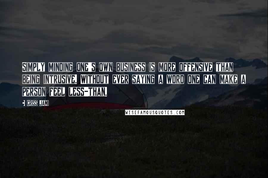 Criss Jami Quotes: Simply minding one's own business is more offensive than being intrusive. Without ever saying a word one can make a person feel less-than.