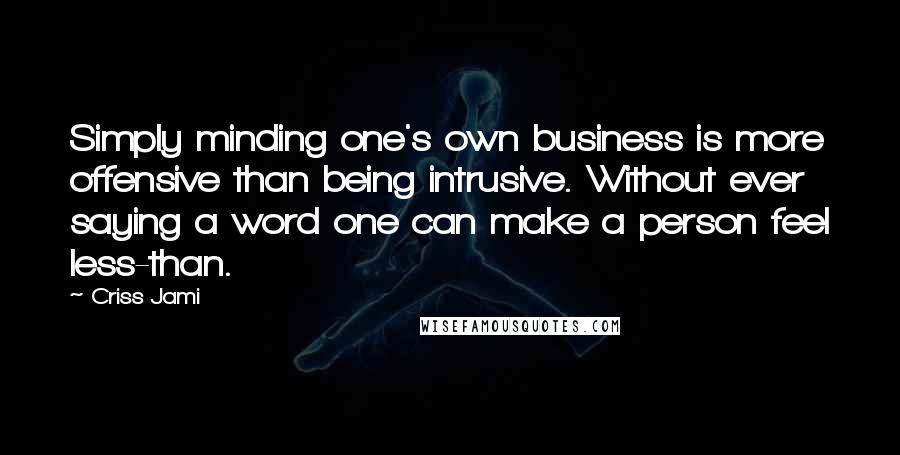 Criss Jami Quotes: Simply minding one's own business is more offensive than being intrusive. Without ever saying a word one can make a person feel less-than.