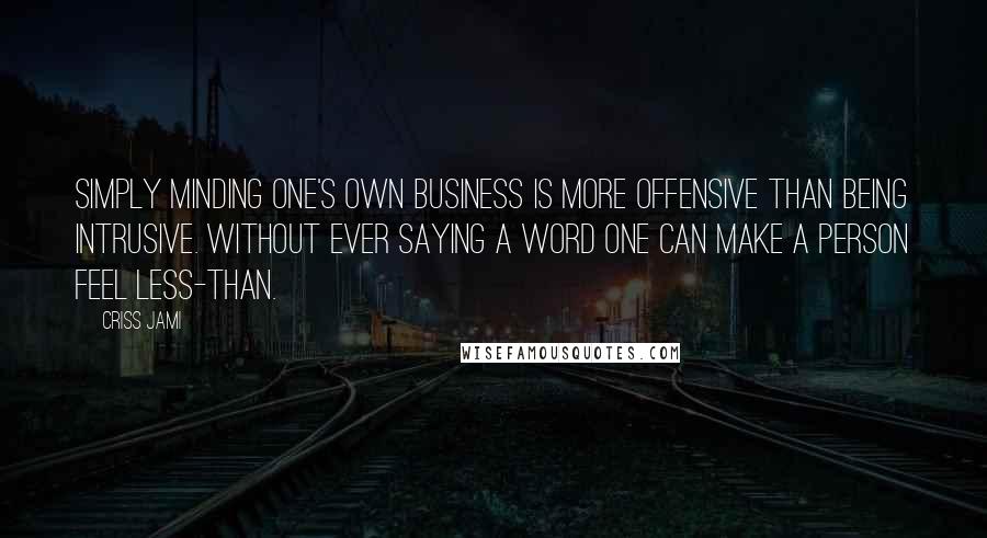 Criss Jami Quotes: Simply minding one's own business is more offensive than being intrusive. Without ever saying a word one can make a person feel less-than.