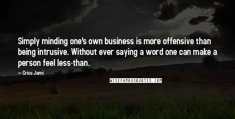 Criss Jami Quotes: Simply minding one's own business is more offensive than being intrusive. Without ever saying a word one can make a person feel less-than.