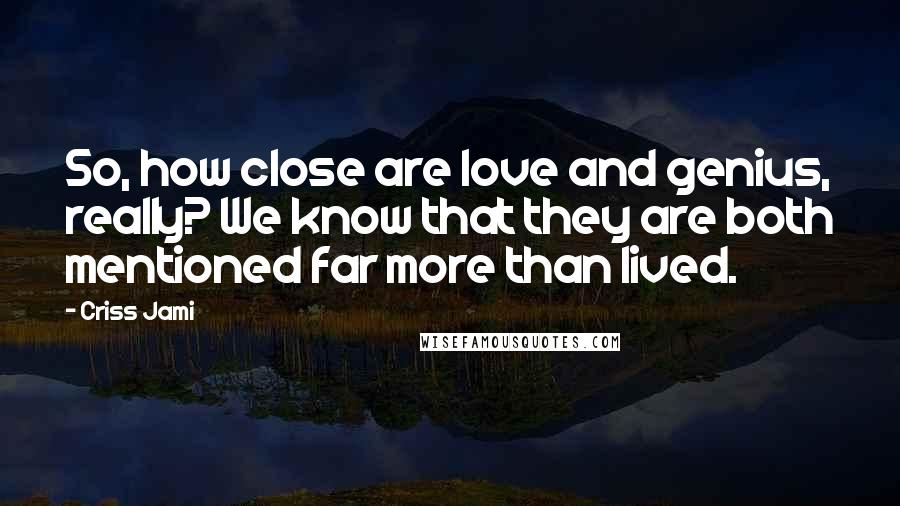 Criss Jami Quotes: So, how close are love and genius, really? We know that they are both mentioned far more than lived.