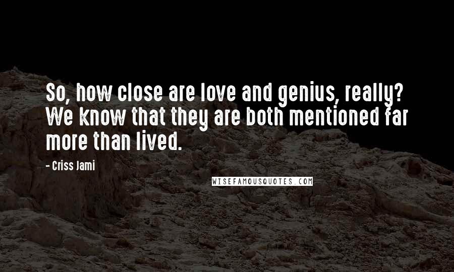 Criss Jami Quotes: So, how close are love and genius, really? We know that they are both mentioned far more than lived.