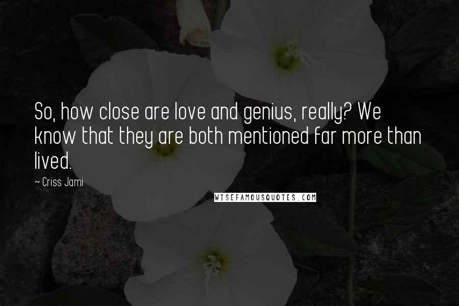 Criss Jami Quotes: So, how close are love and genius, really? We know that they are both mentioned far more than lived.