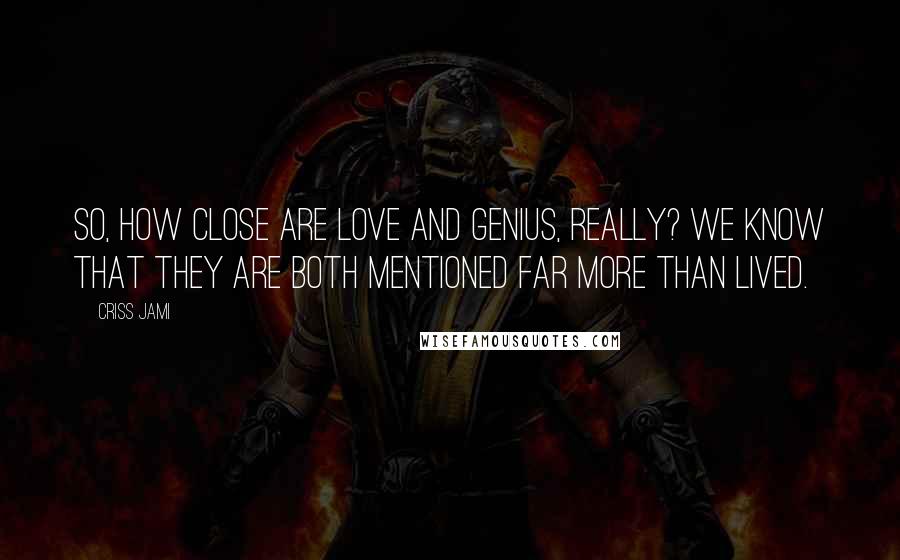 Criss Jami Quotes: So, how close are love and genius, really? We know that they are both mentioned far more than lived.