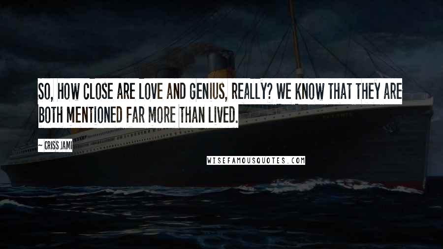 Criss Jami Quotes: So, how close are love and genius, really? We know that they are both mentioned far more than lived.