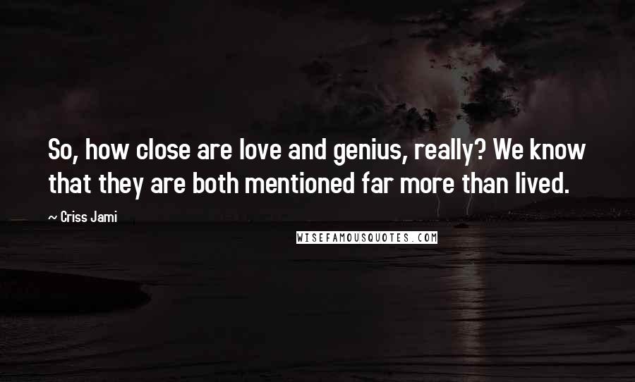 Criss Jami Quotes: So, how close are love and genius, really? We know that they are both mentioned far more than lived.