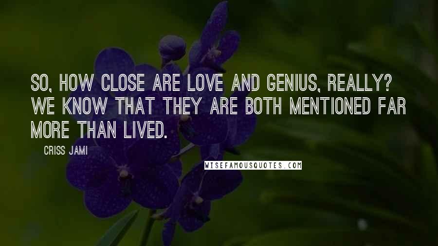 Criss Jami Quotes: So, how close are love and genius, really? We know that they are both mentioned far more than lived.