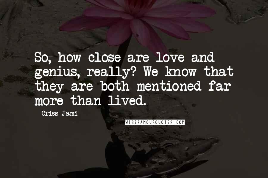 Criss Jami Quotes: So, how close are love and genius, really? We know that they are both mentioned far more than lived.