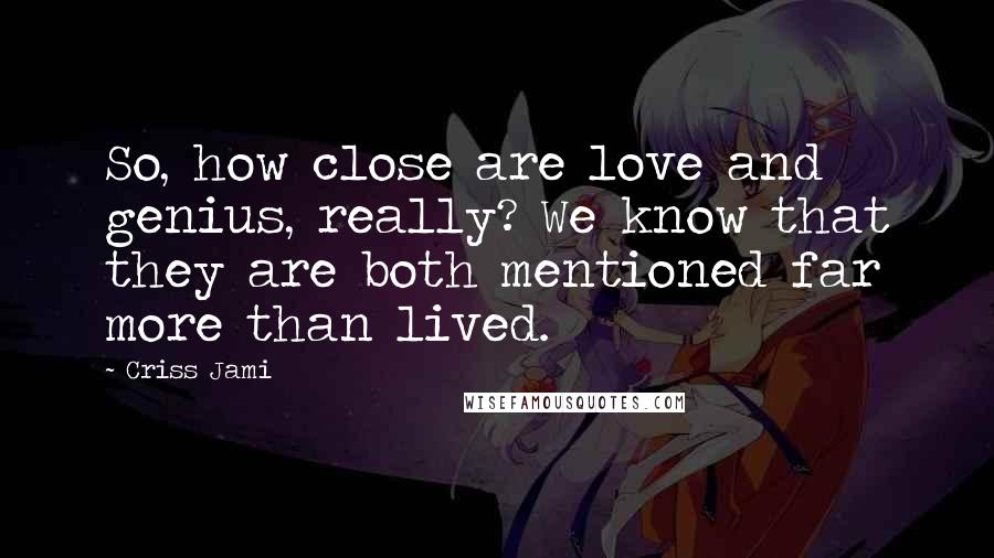 Criss Jami Quotes: So, how close are love and genius, really? We know that they are both mentioned far more than lived.