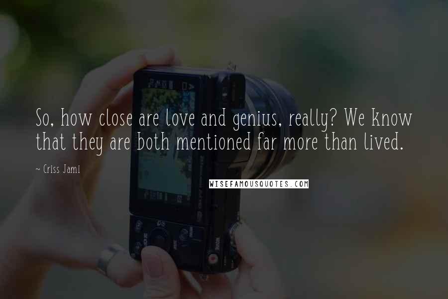 Criss Jami Quotes: So, how close are love and genius, really? We know that they are both mentioned far more than lived.