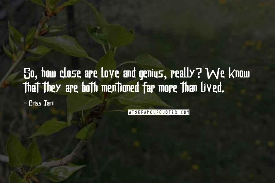 Criss Jami Quotes: So, how close are love and genius, really? We know that they are both mentioned far more than lived.