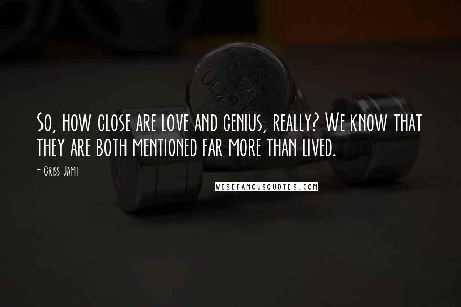 Criss Jami Quotes: So, how close are love and genius, really? We know that they are both mentioned far more than lived.