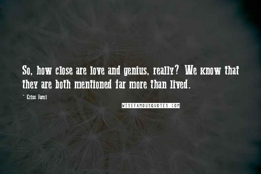 Criss Jami Quotes: So, how close are love and genius, really? We know that they are both mentioned far more than lived.