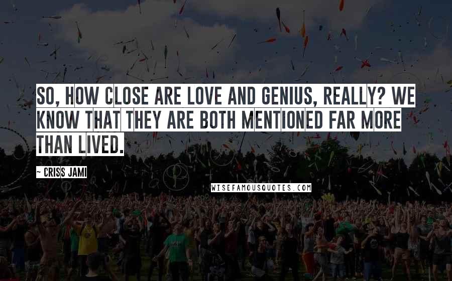 Criss Jami Quotes: So, how close are love and genius, really? We know that they are both mentioned far more than lived.