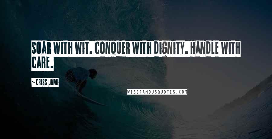 Criss Jami Quotes: Soar with wit. Conquer with dignity. Handle with care.