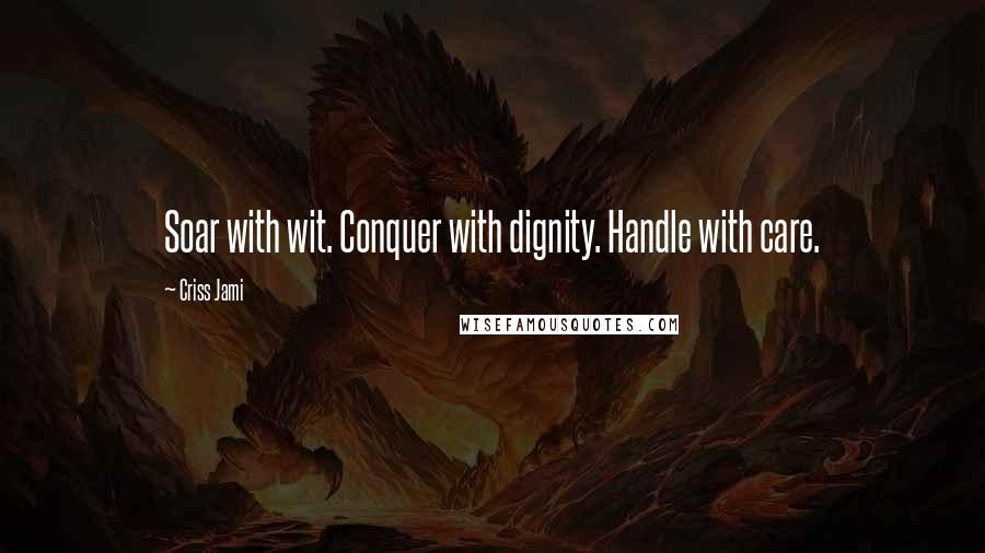 Criss Jami Quotes: Soar with wit. Conquer with dignity. Handle with care.