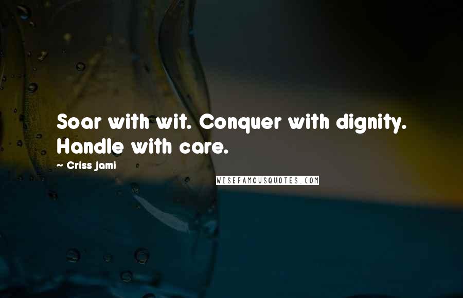 Criss Jami Quotes: Soar with wit. Conquer with dignity. Handle with care.