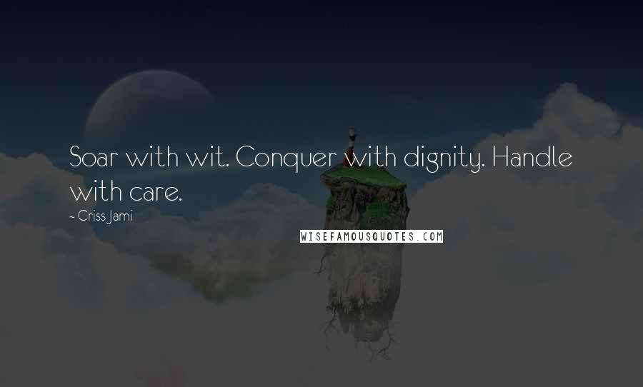 Criss Jami Quotes: Soar with wit. Conquer with dignity. Handle with care.