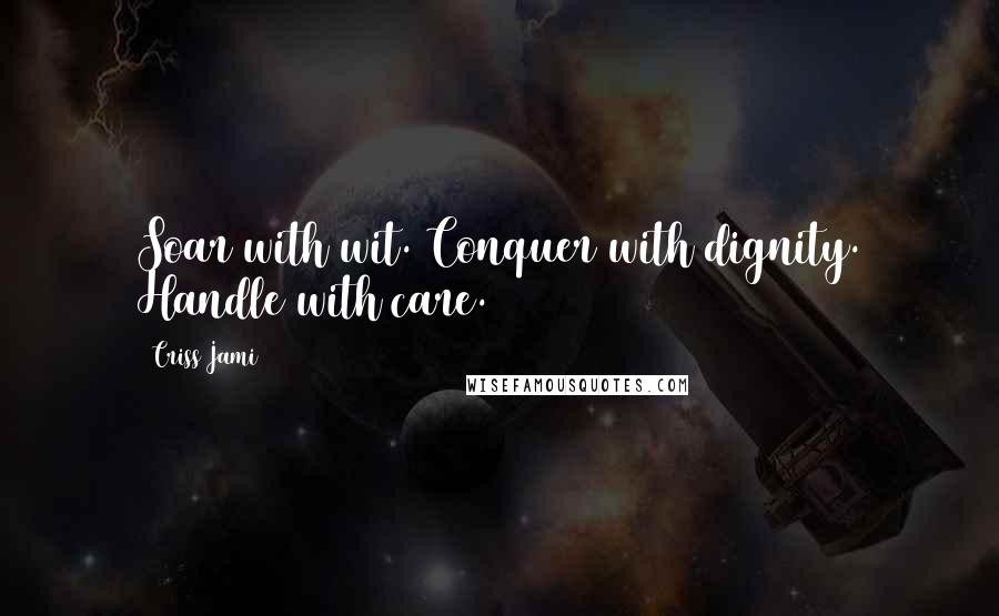 Criss Jami Quotes: Soar with wit. Conquer with dignity. Handle with care.