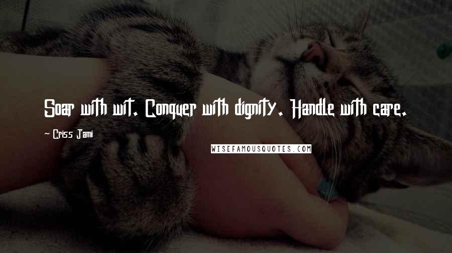 Criss Jami Quotes: Soar with wit. Conquer with dignity. Handle with care.