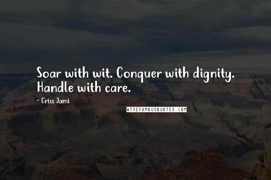 Criss Jami Quotes: Soar with wit. Conquer with dignity. Handle with care.