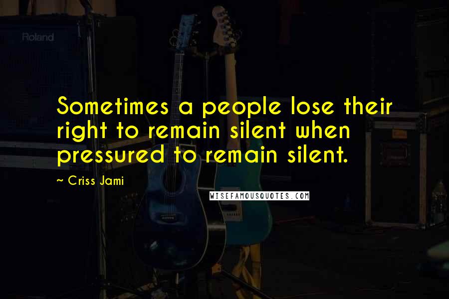 Criss Jami Quotes: Sometimes a people lose their right to remain silent when pressured to remain silent.