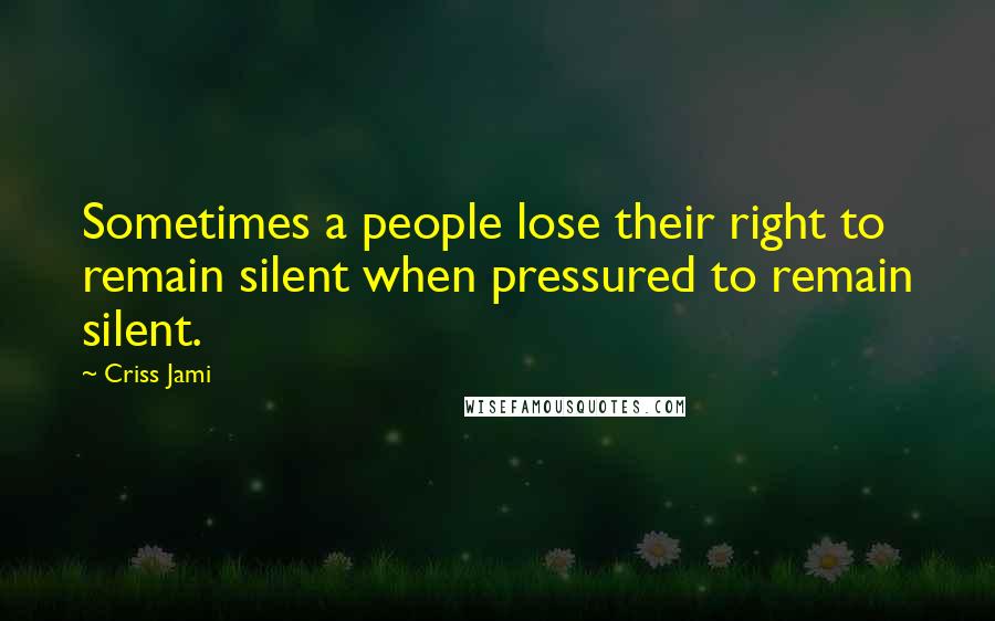 Criss Jami Quotes: Sometimes a people lose their right to remain silent when pressured to remain silent.