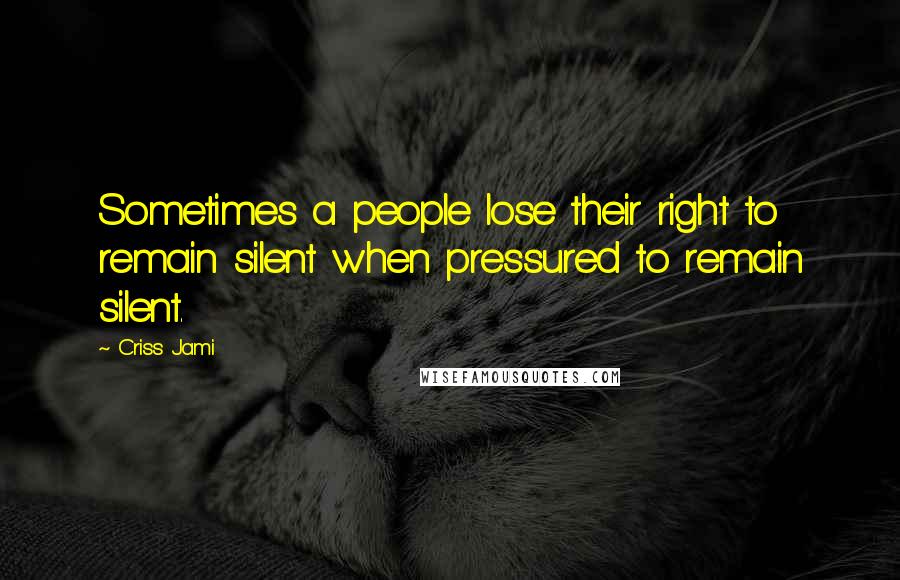 Criss Jami Quotes: Sometimes a people lose their right to remain silent when pressured to remain silent.