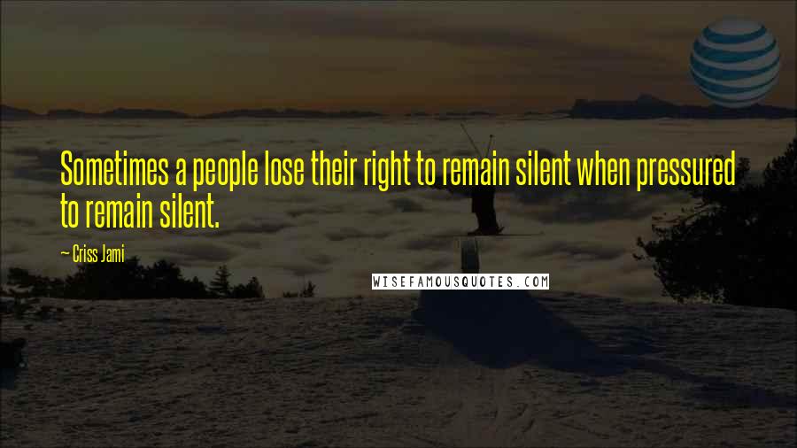 Criss Jami Quotes: Sometimes a people lose their right to remain silent when pressured to remain silent.