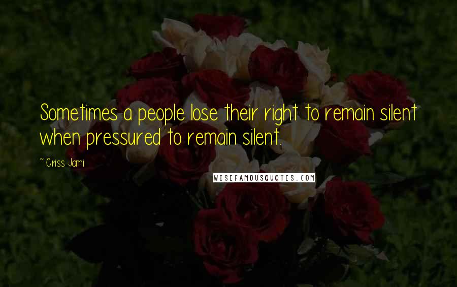 Criss Jami Quotes: Sometimes a people lose their right to remain silent when pressured to remain silent.