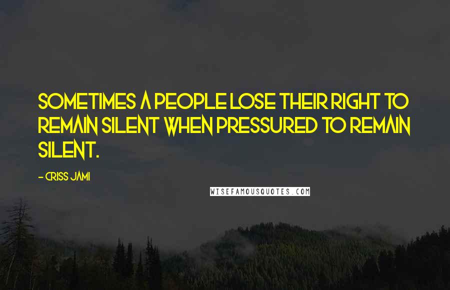 Criss Jami Quotes: Sometimes a people lose their right to remain silent when pressured to remain silent.