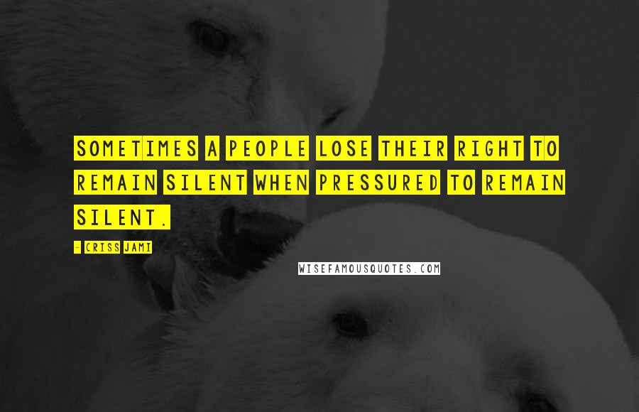 Criss Jami Quotes: Sometimes a people lose their right to remain silent when pressured to remain silent.