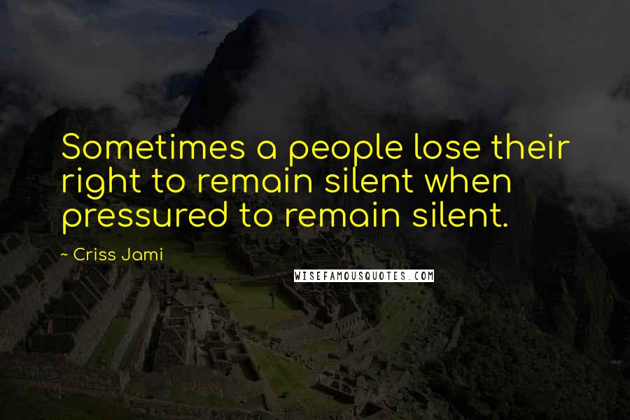 Criss Jami Quotes: Sometimes a people lose their right to remain silent when pressured to remain silent.