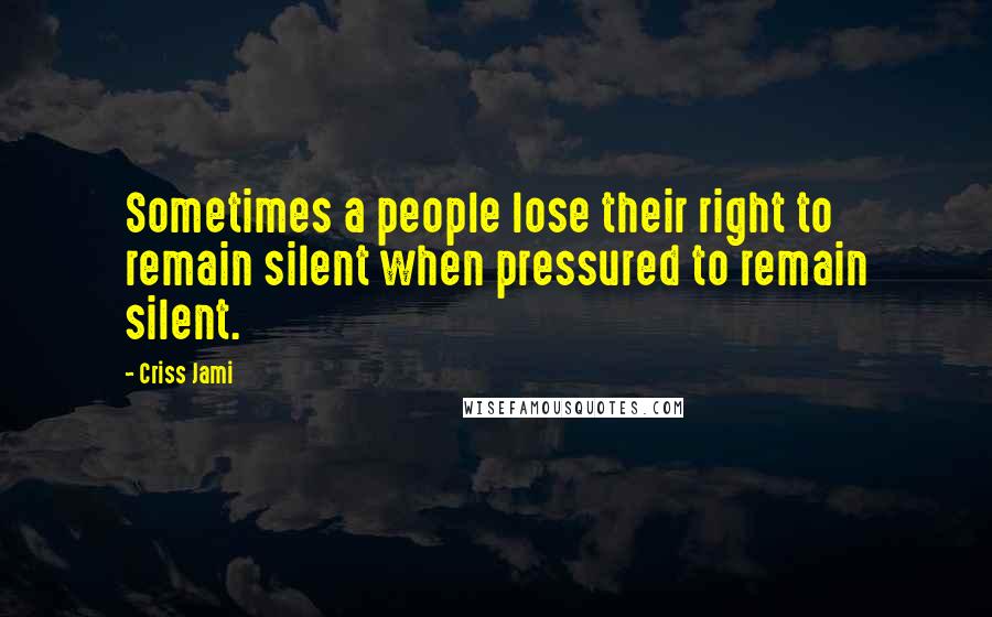 Criss Jami Quotes: Sometimes a people lose their right to remain silent when pressured to remain silent.