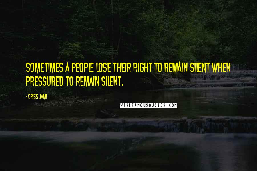 Criss Jami Quotes: Sometimes a people lose their right to remain silent when pressured to remain silent.