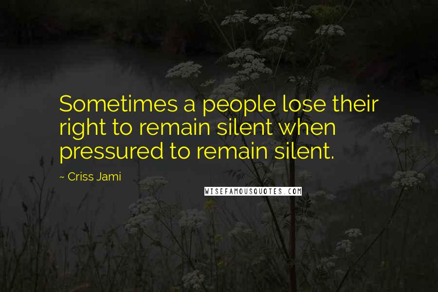 Criss Jami Quotes: Sometimes a people lose their right to remain silent when pressured to remain silent.