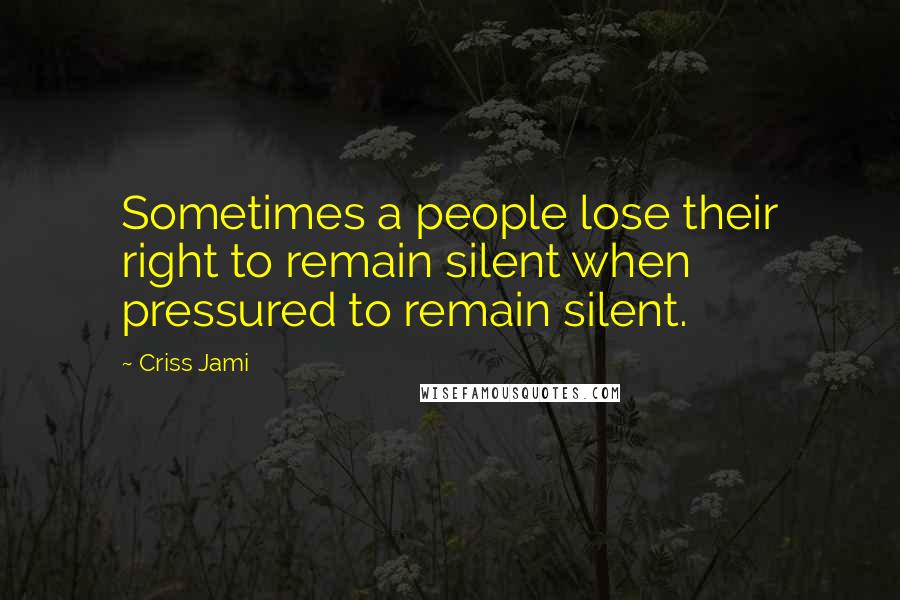 Criss Jami Quotes: Sometimes a people lose their right to remain silent when pressured to remain silent.