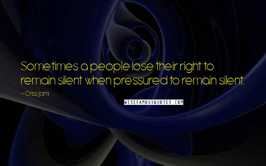 Criss Jami Quotes: Sometimes a people lose their right to remain silent when pressured to remain silent.