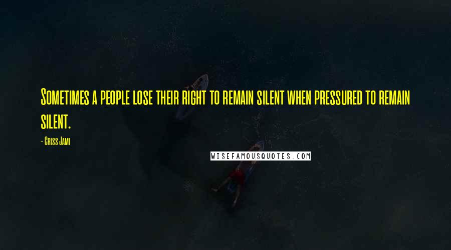 Criss Jami Quotes: Sometimes a people lose their right to remain silent when pressured to remain silent.