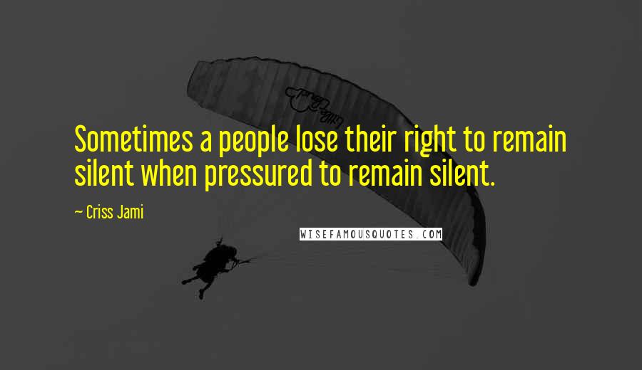 Criss Jami Quotes: Sometimes a people lose their right to remain silent when pressured to remain silent.