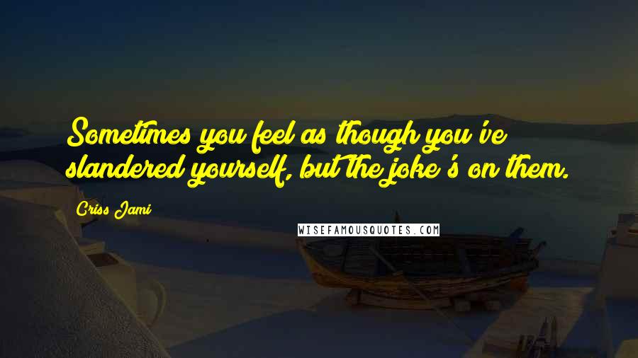 Criss Jami Quotes: Sometimes you feel as though you've slandered yourself, but the joke's on them.