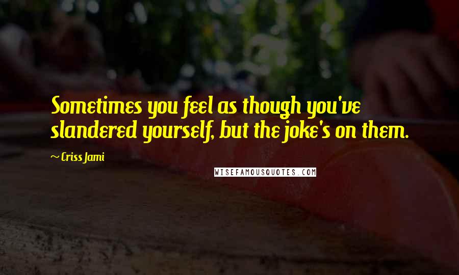 Criss Jami Quotes: Sometimes you feel as though you've slandered yourself, but the joke's on them.