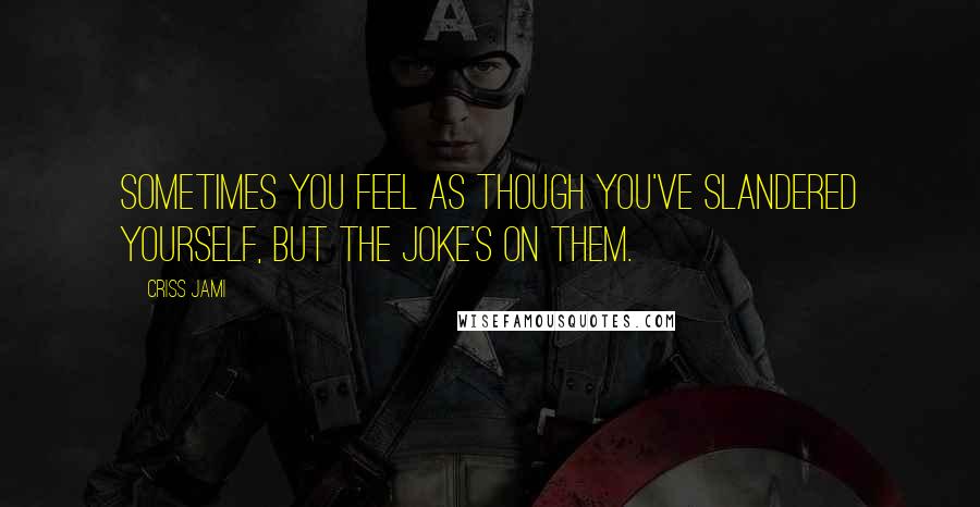 Criss Jami Quotes: Sometimes you feel as though you've slandered yourself, but the joke's on them.