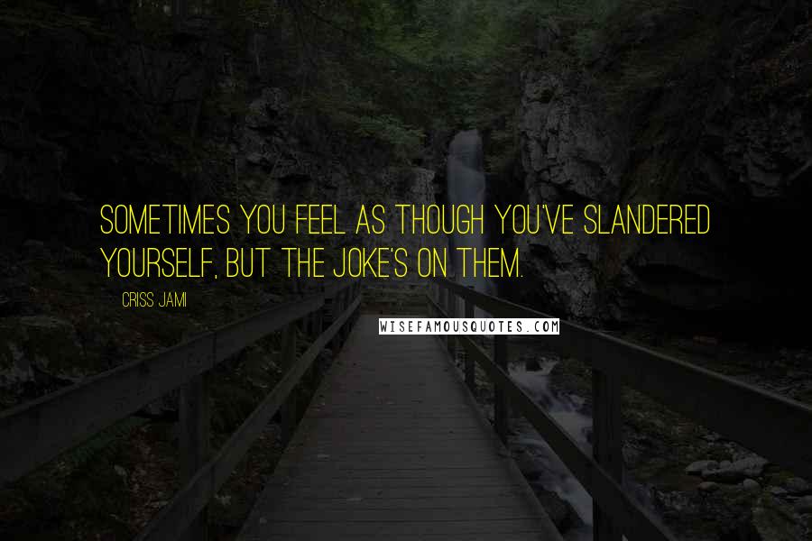 Criss Jami Quotes: Sometimes you feel as though you've slandered yourself, but the joke's on them.