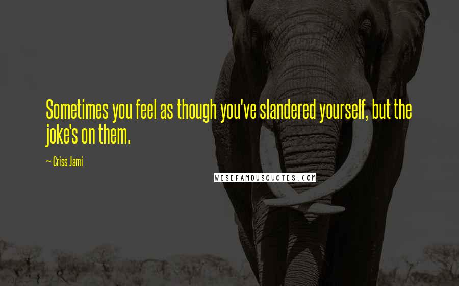 Criss Jami Quotes: Sometimes you feel as though you've slandered yourself, but the joke's on them.