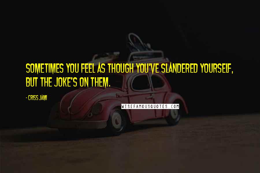 Criss Jami Quotes: Sometimes you feel as though you've slandered yourself, but the joke's on them.